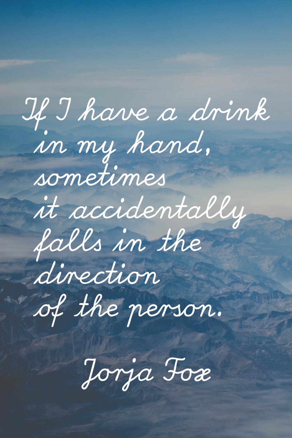 If I have a drink in my hand, sometimes it accidentally falls in the direction of the person.