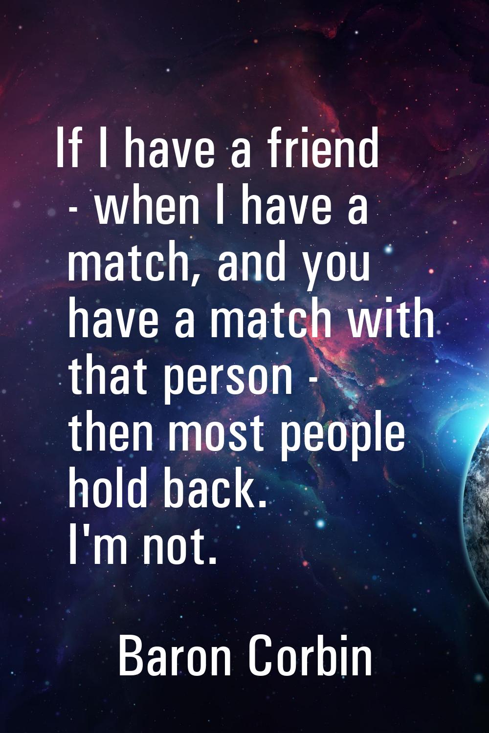 If I have a friend - when I have a match, and you have a match with that person - then most people 
