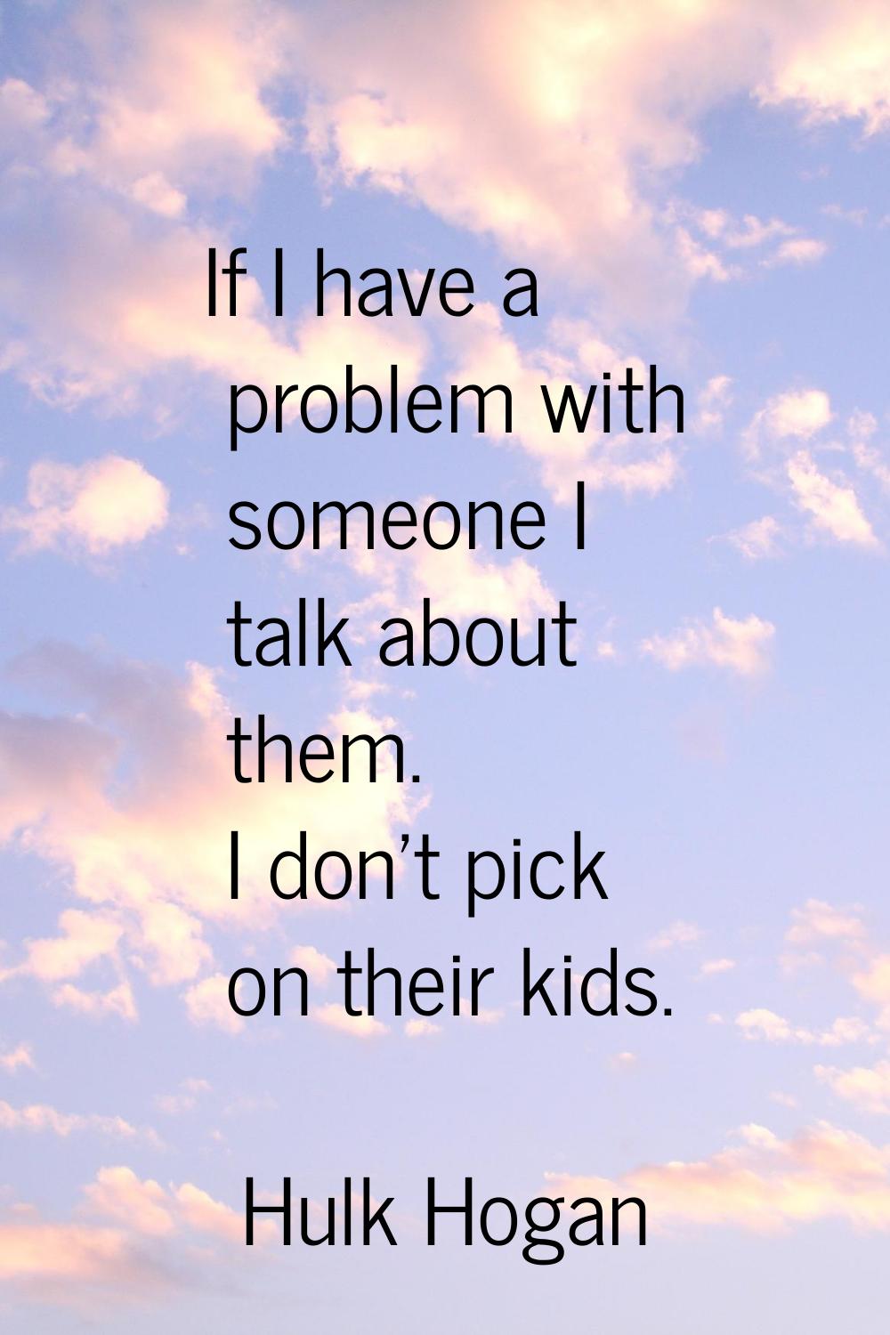 If I have a problem with someone I talk about them. I don't pick on their kids.