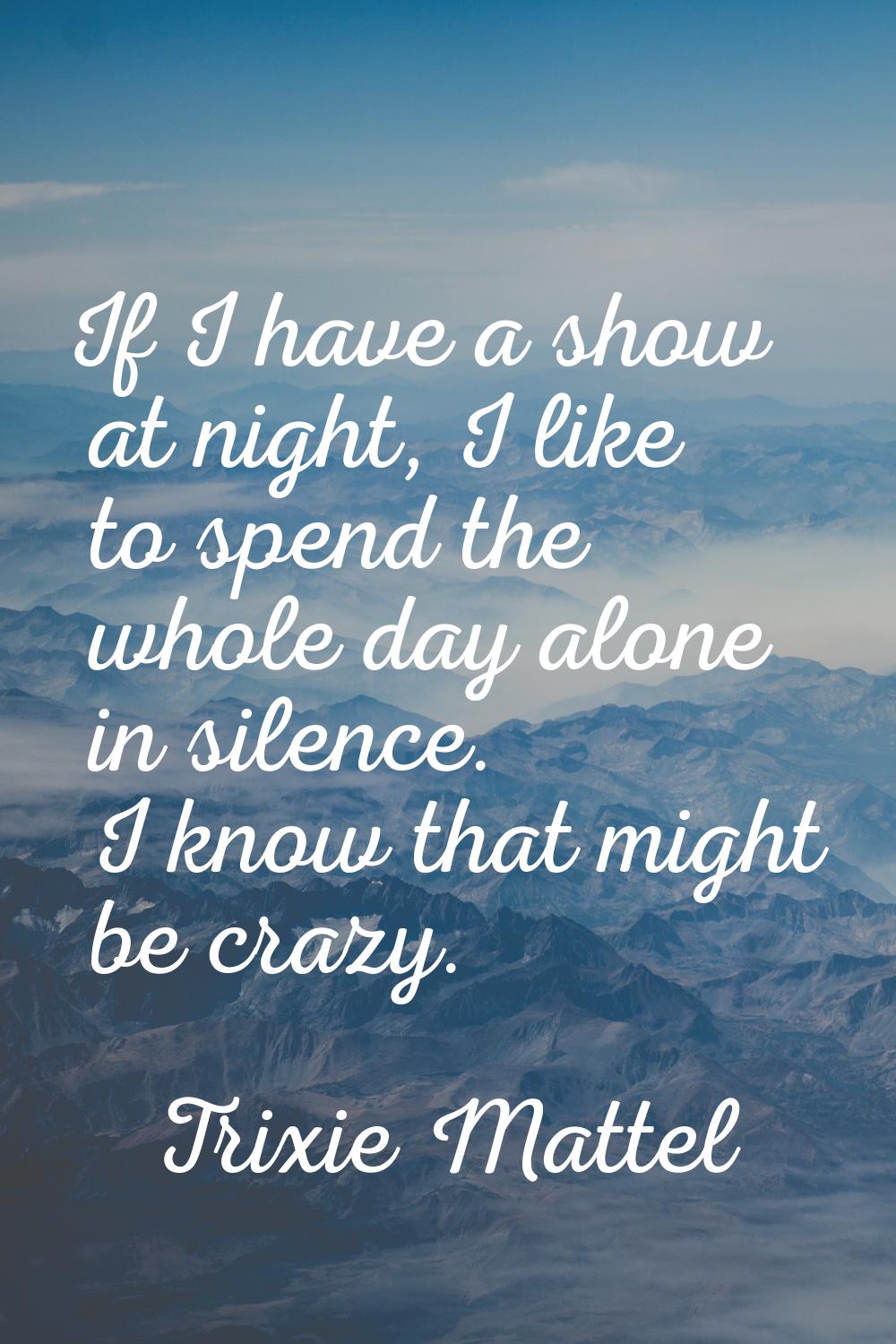 If I have a show at night, I like to spend the whole day alone in silence. I know that might be cra