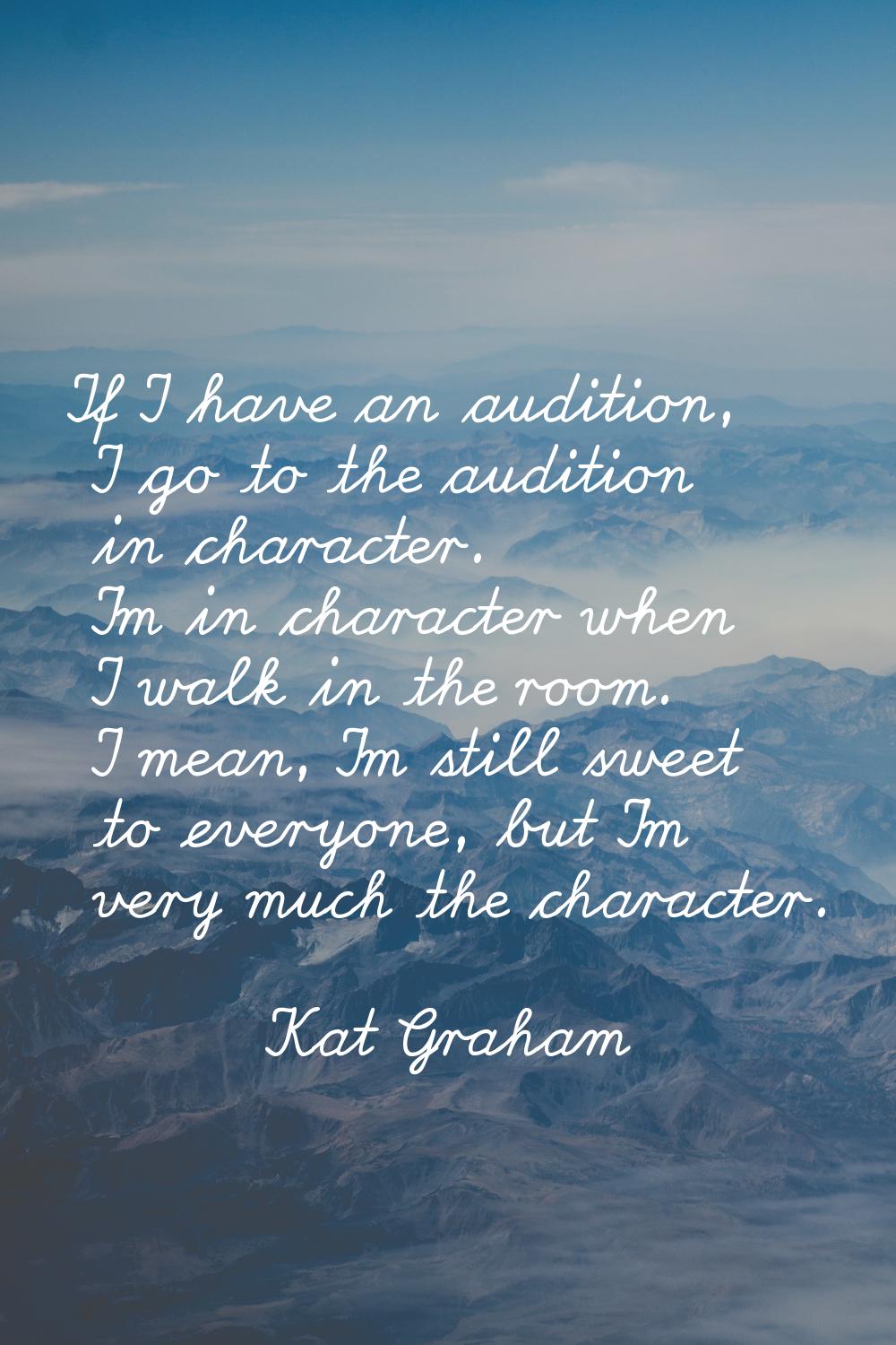 If I have an audition, I go to the audition in character. I'm in character when I walk in the room.