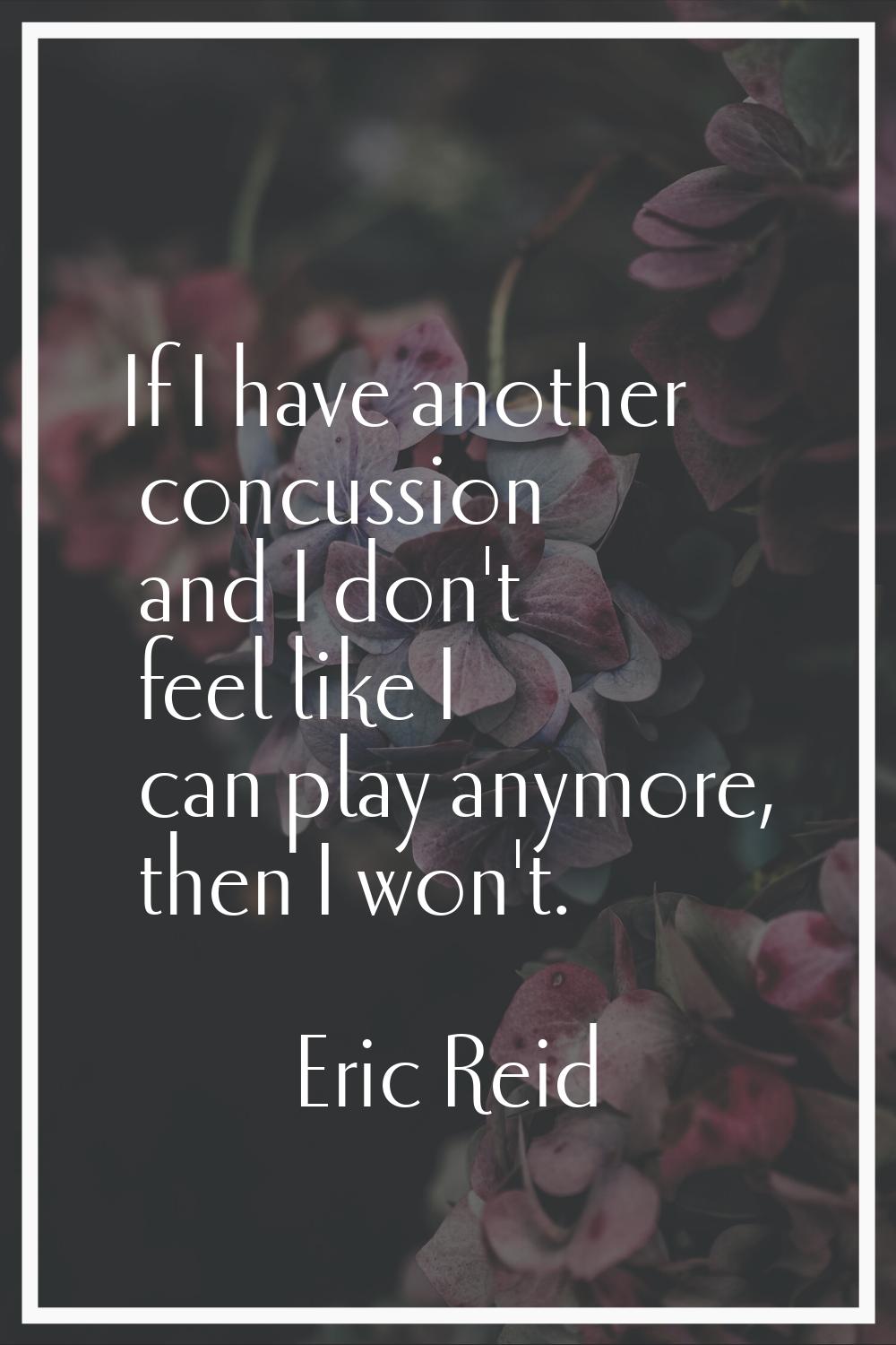 If I have another concussion and I don't feel like I can play anymore, then I won't.