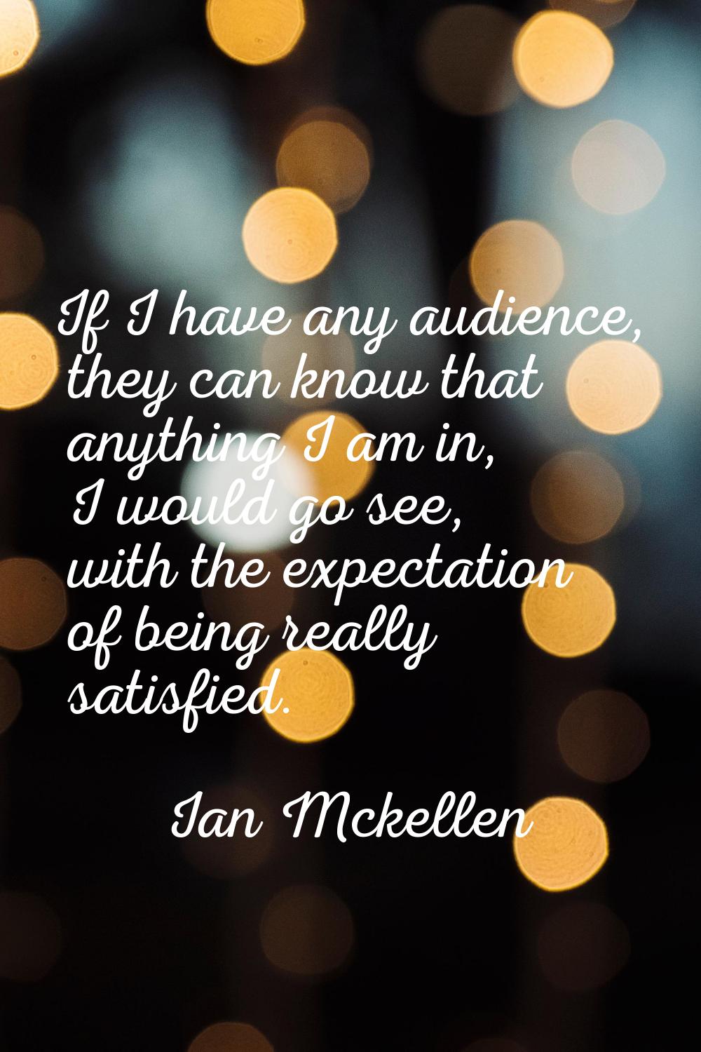 If I have any audience, they can know that anything I am in, I would go see, with the expectation o