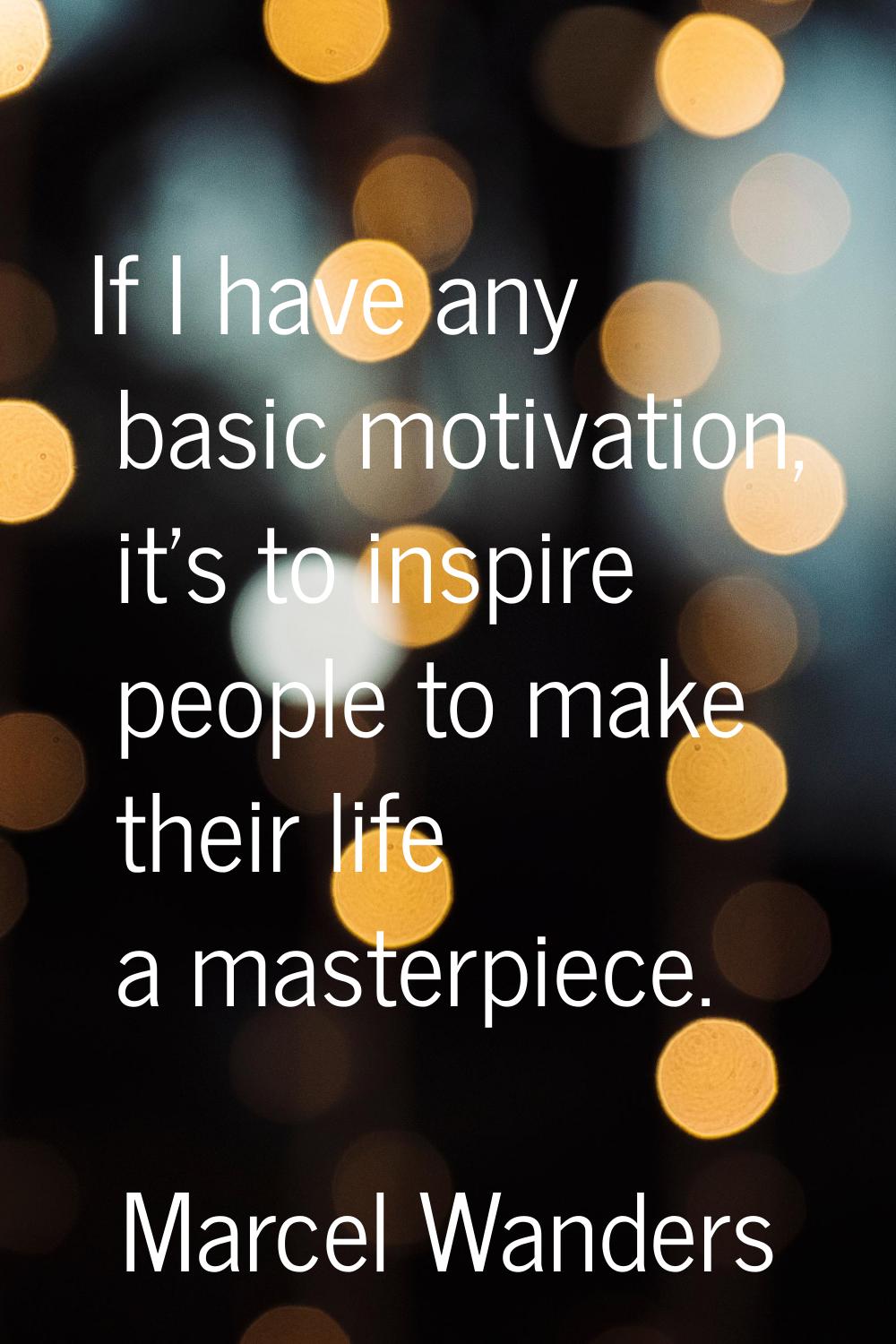 If I have any basic motivation, it's to inspire people to make their life a masterpiece.
