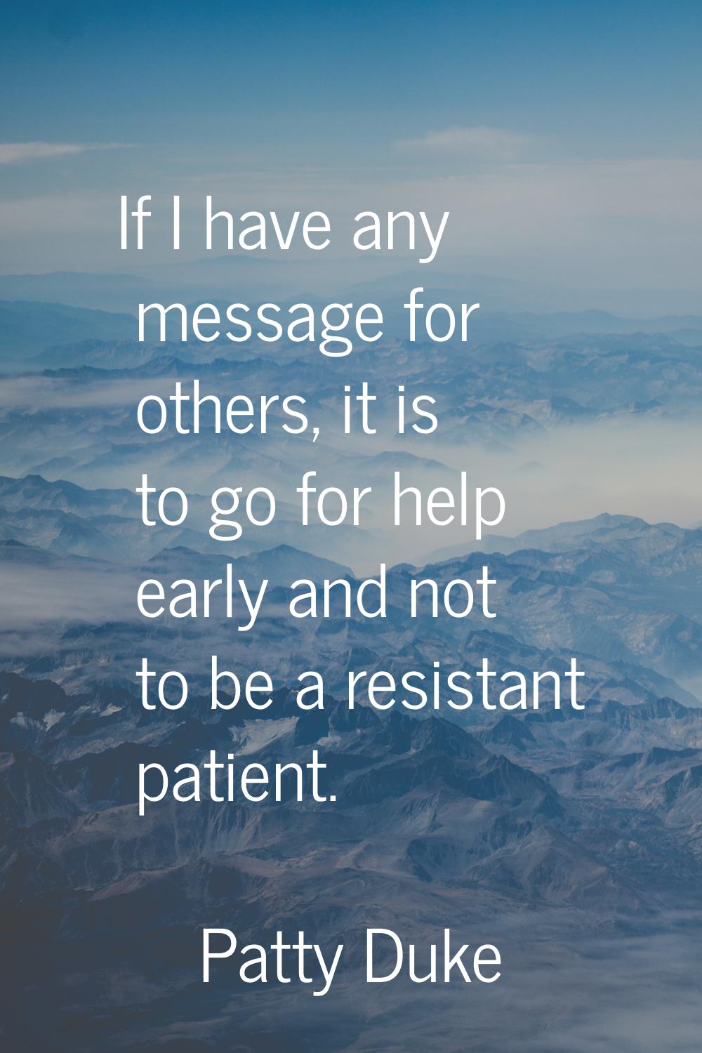 If I have any message for others, it is to go for help early and not to be a resistant patient.