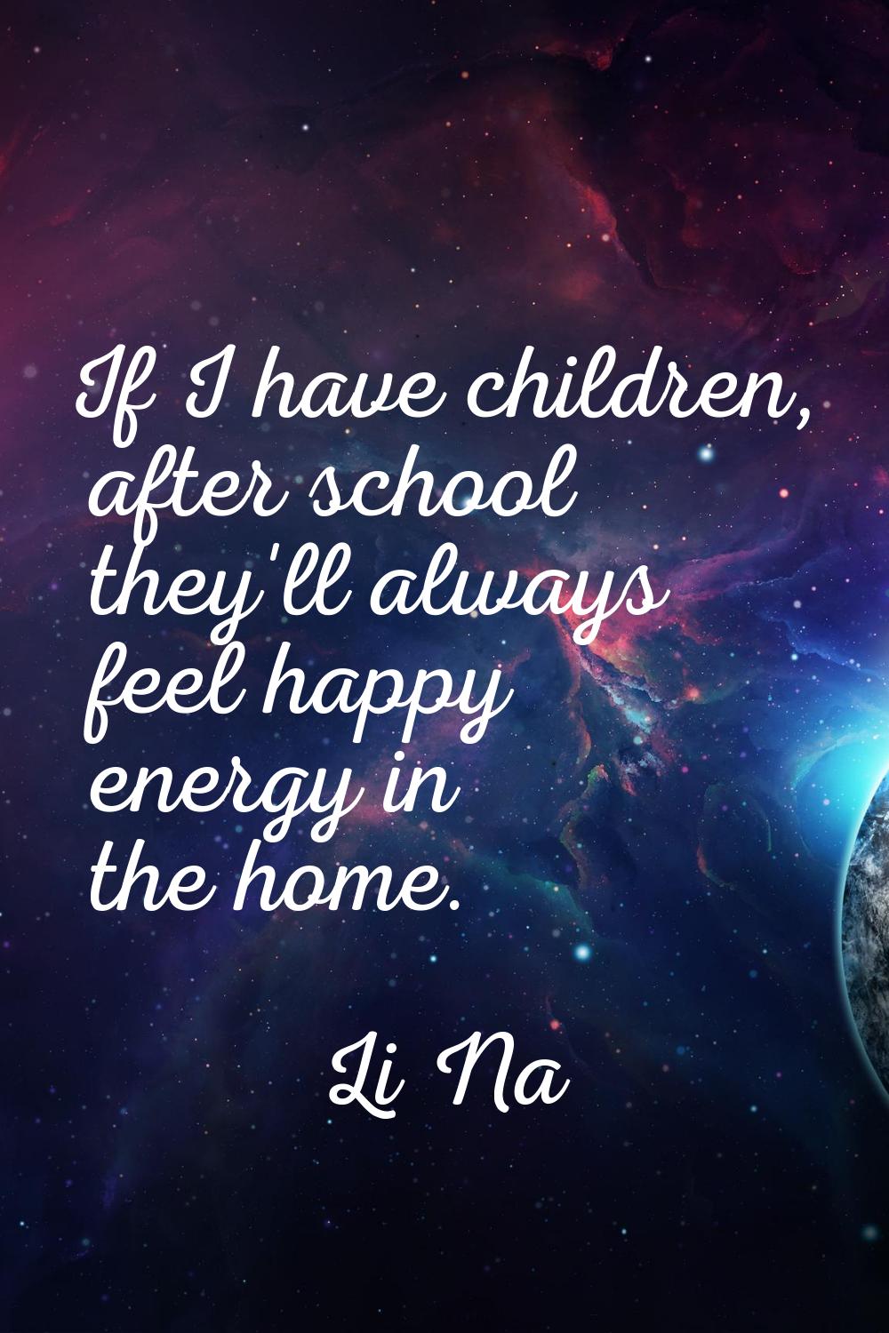If I have children, after school they'll always feel happy energy in the home.