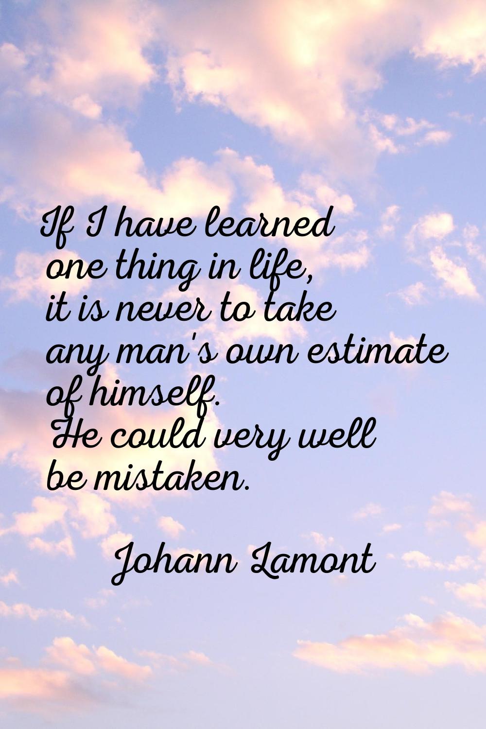 If I have learned one thing in life, it is never to take any man's own estimate of himself. He coul