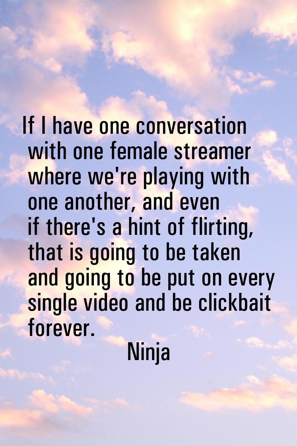 If I have one conversation with one female streamer where we're playing with one another, and even 