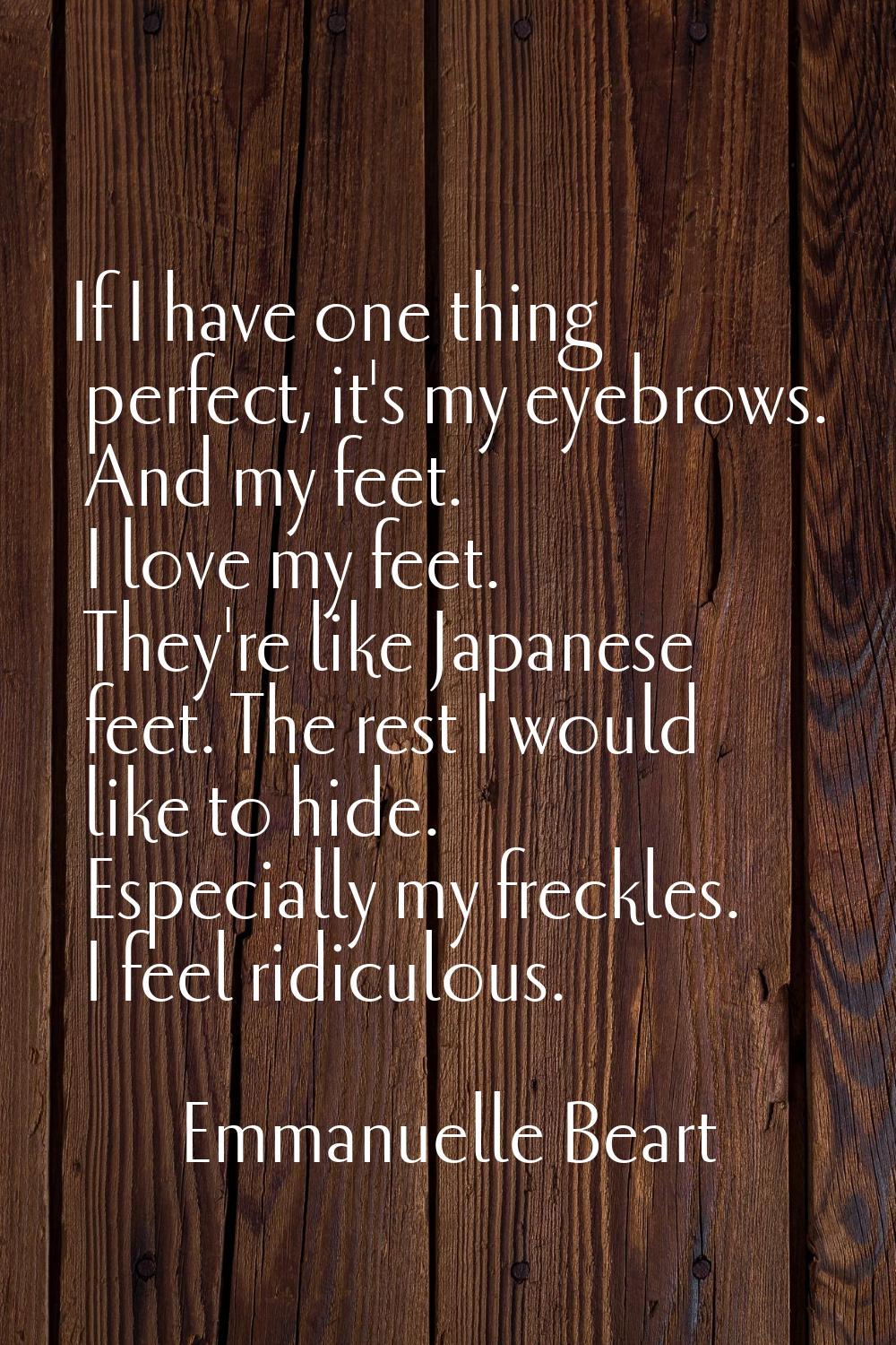 If I have one thing perfect, it's my eyebrows. And my feet. I love my feet. They're like Japanese f