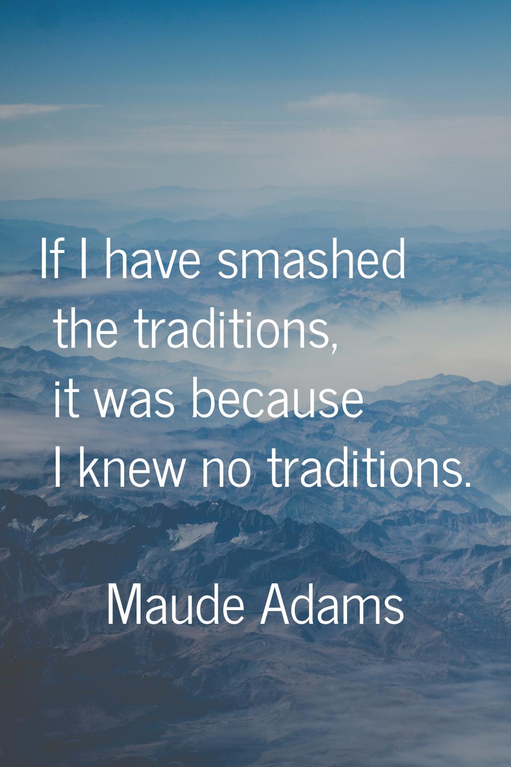 If I have smashed the traditions, it was because I knew no traditions.