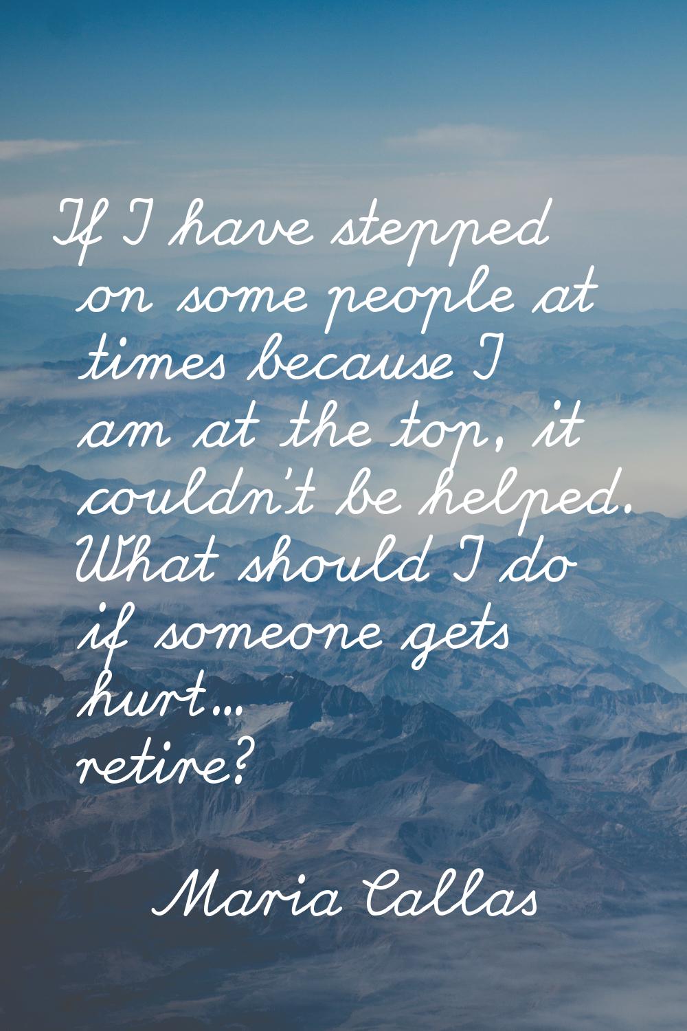 If I have stepped on some people at times because I am at the top, it couldn't be helped. What shou