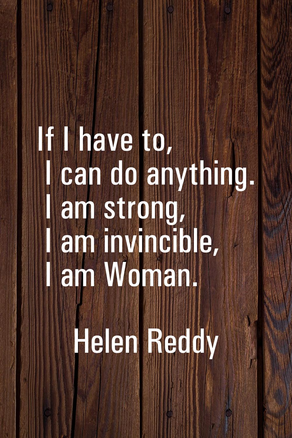 If I have to, I can do anything. I am strong, I am invincible, I am Woman.