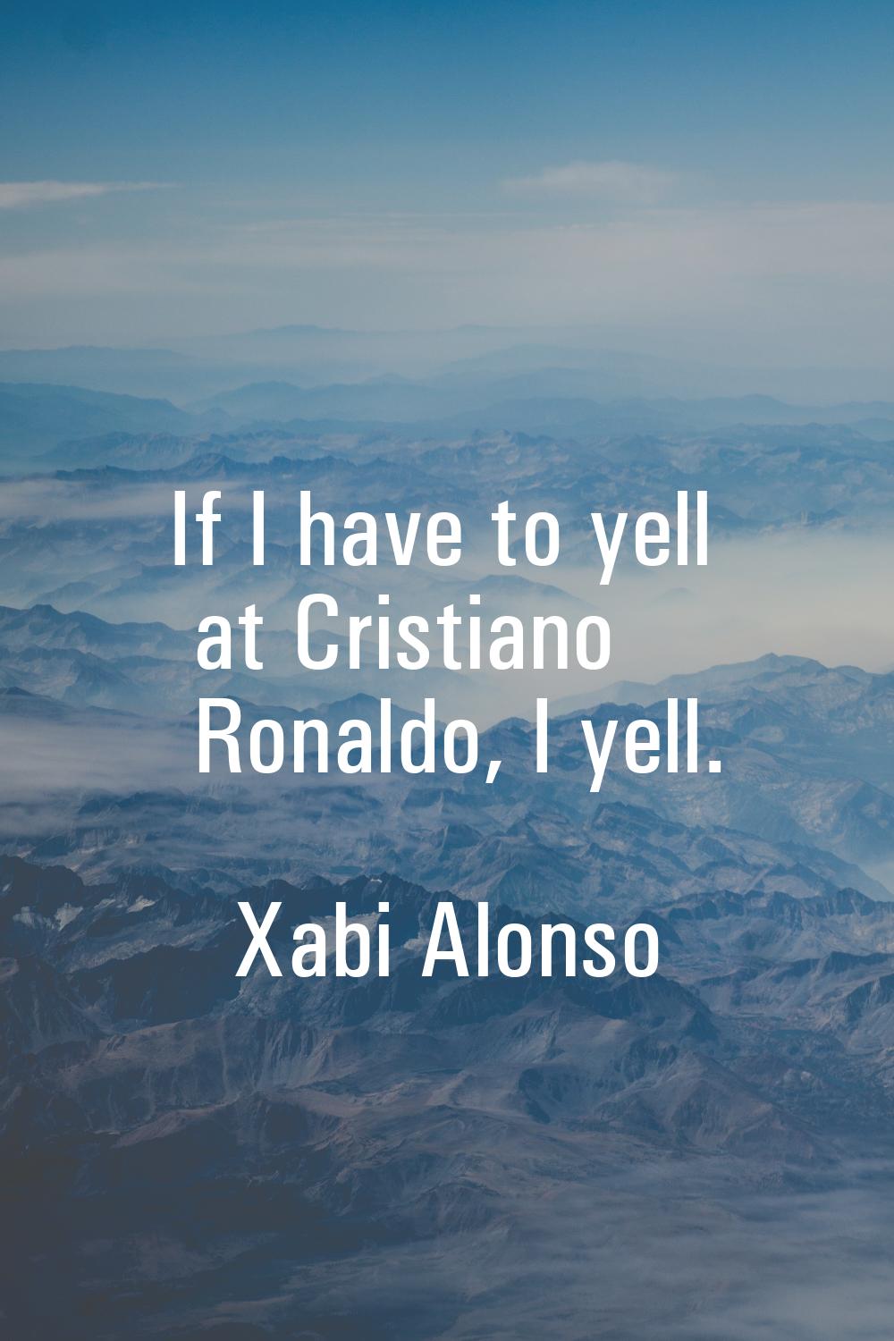 If I have to yell at Cristiano Ronaldo, I yell.