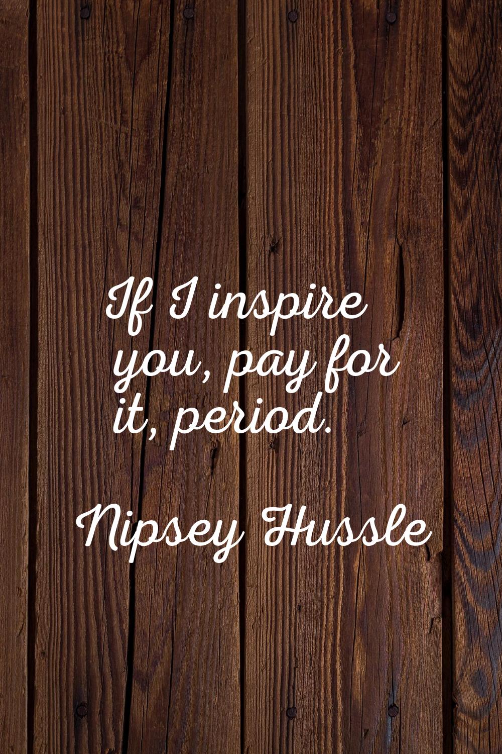 If I inspire you, pay for it, period.