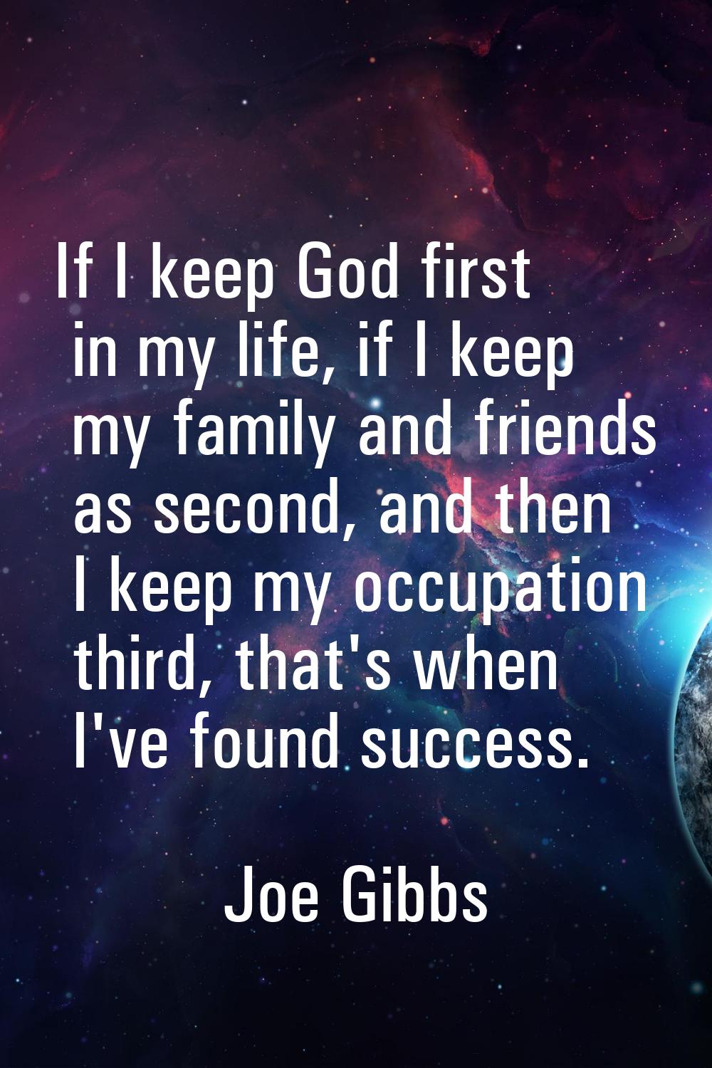 If I keep God first in my life, if I keep my family and friends as second, and then I keep my occup