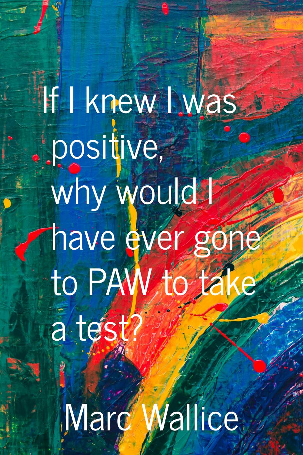 If I knew I was positive, why would I have ever gone to PAW to take a test?