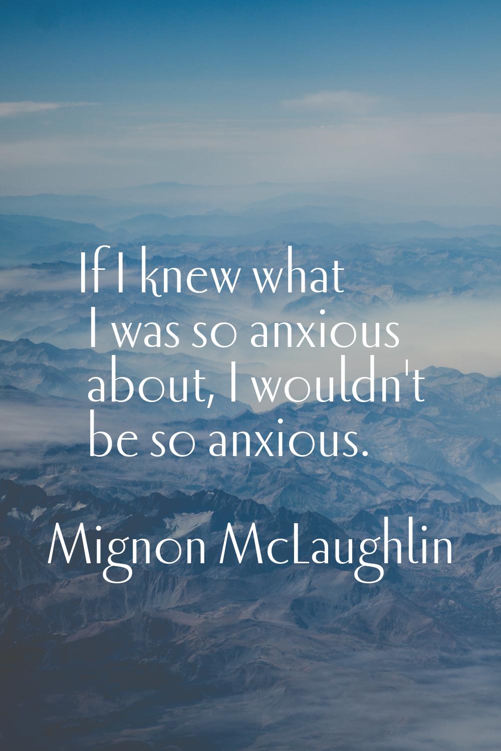 If I knew what I was so anxious about, I wouldn't be so anxious.