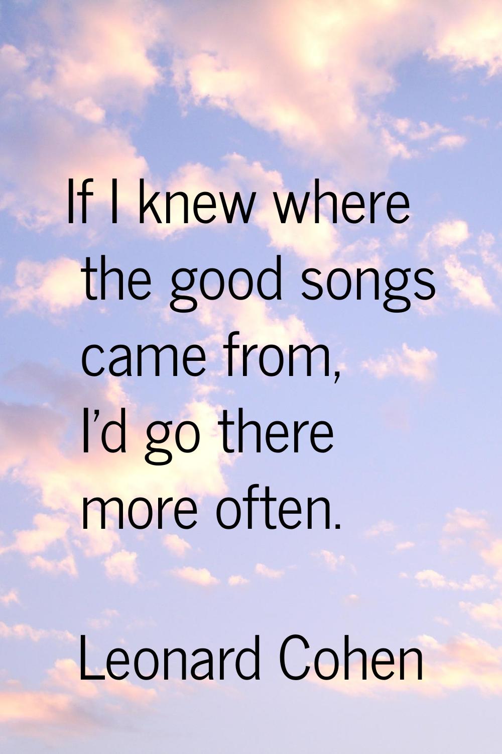 If I knew where the good songs came from, I'd go there more often.