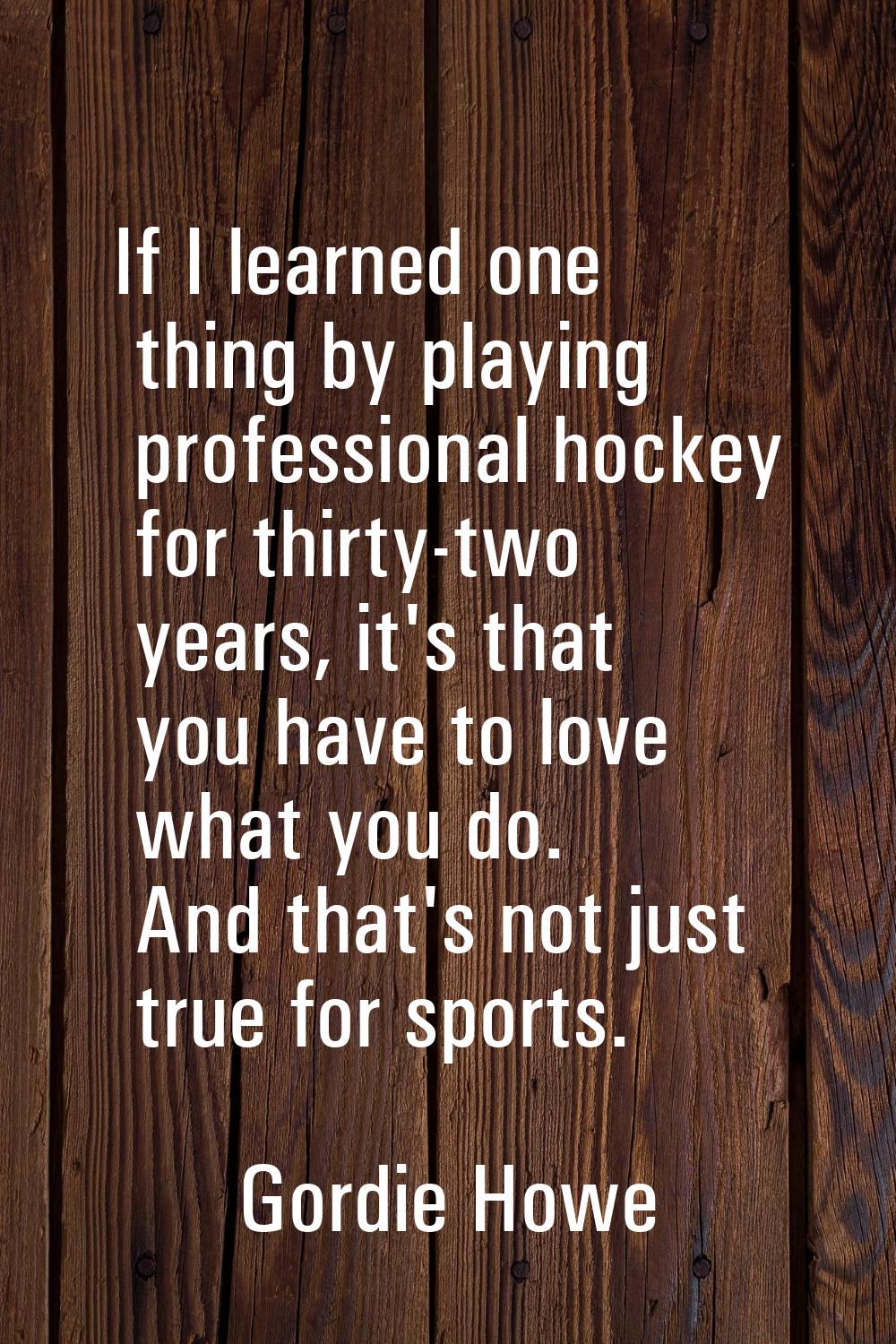 If I learned one thing by playing professional hockey for thirty-two years, it's that you have to l