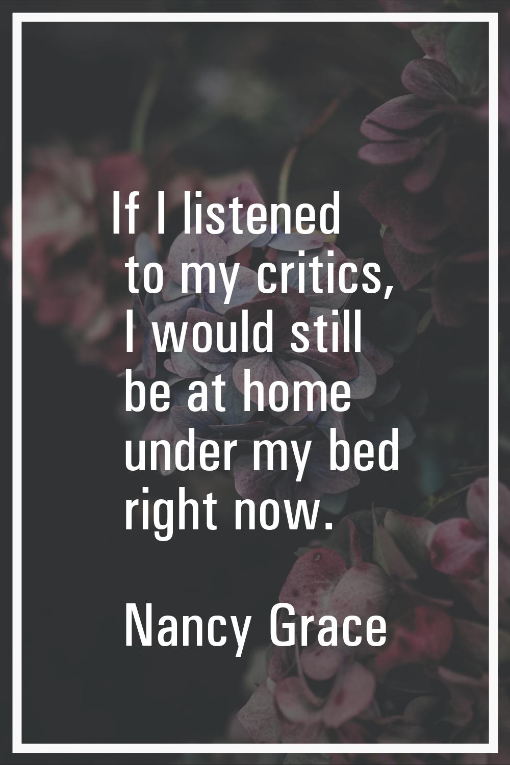 If I listened to my critics, I would still be at home under my bed right now.