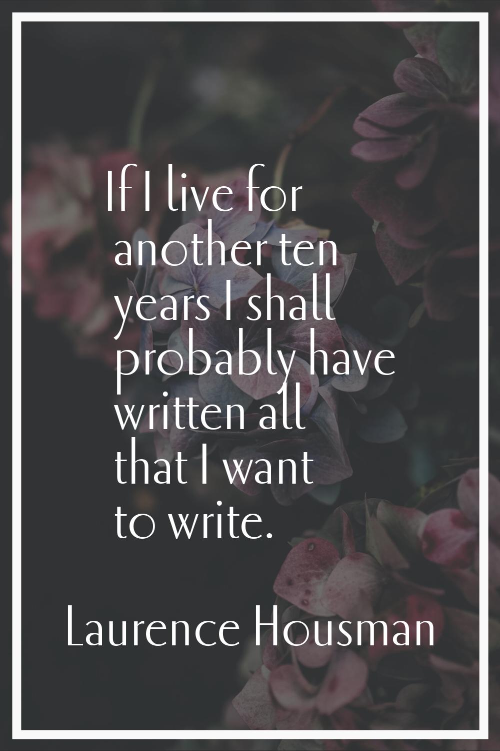 If I live for another ten years I shall probably have written all that I want to write.
