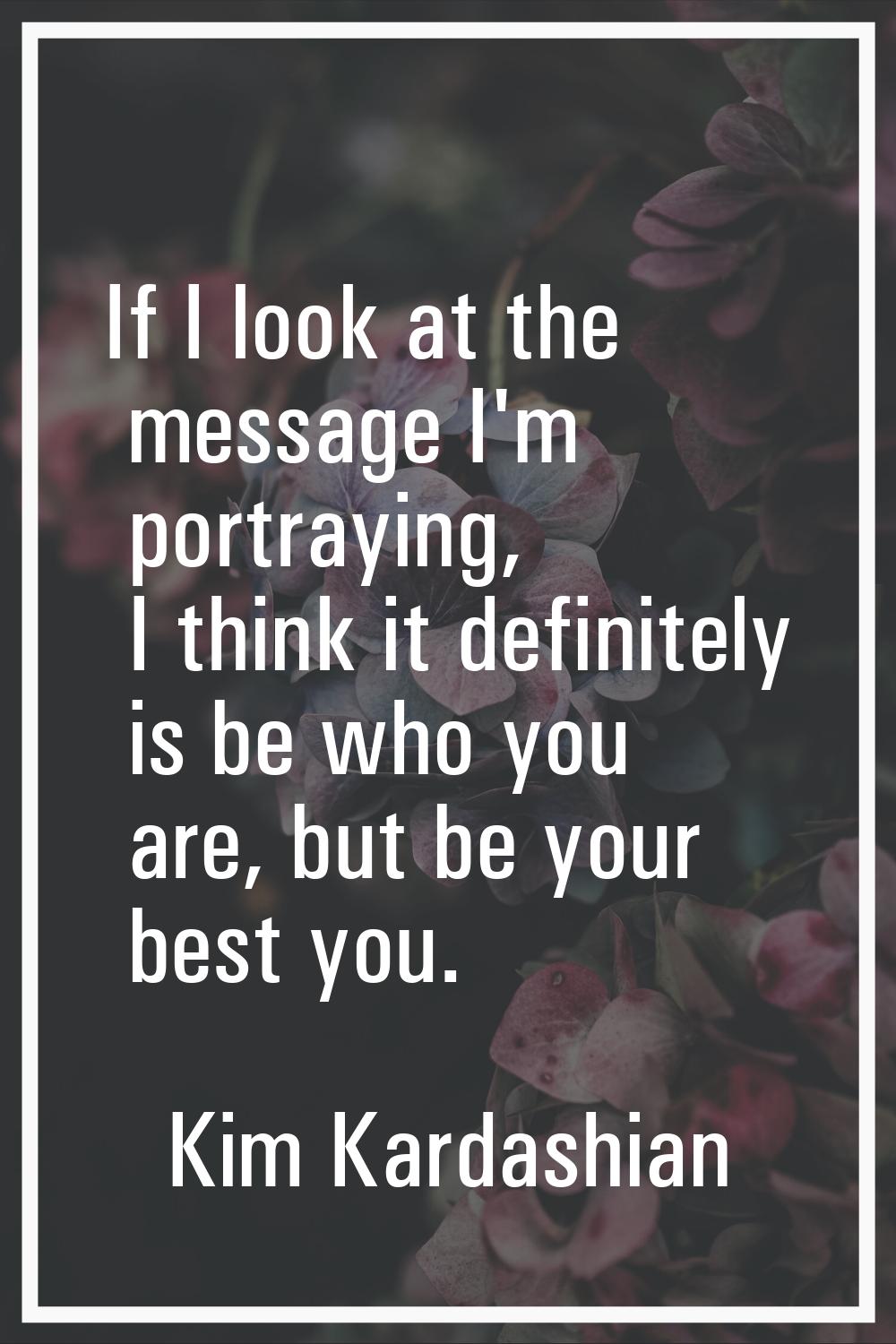 If I look at the message I'm portraying, I think it definitely is be who you are, but be your best 