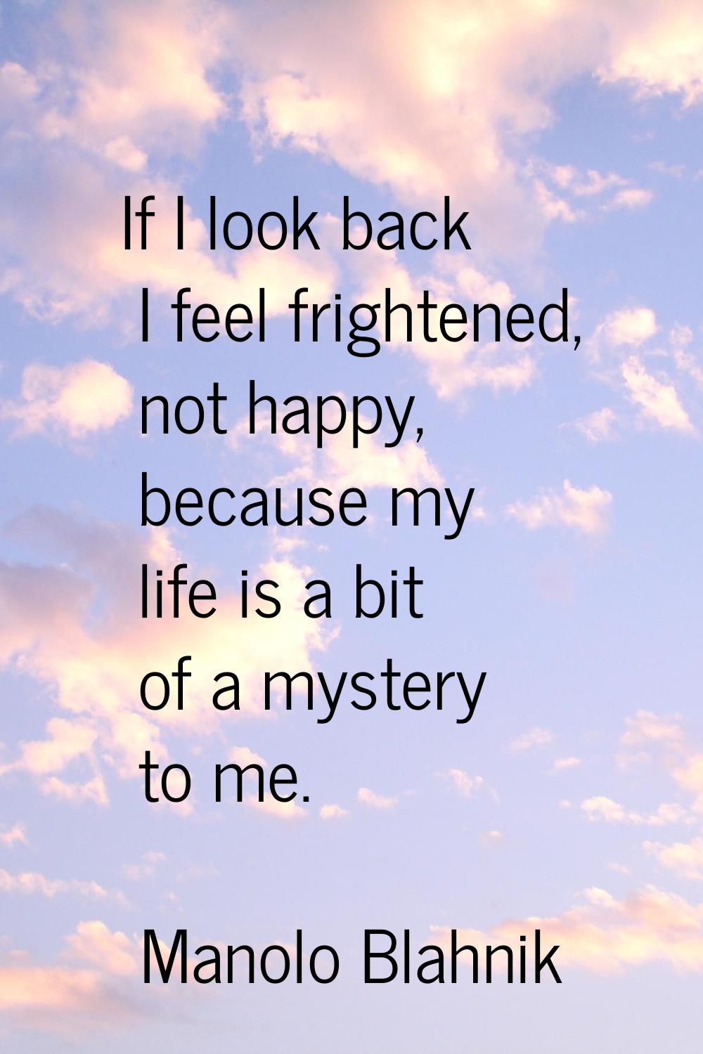 If I look back I feel frightened, not happy, because my life is a bit of a mystery to me.