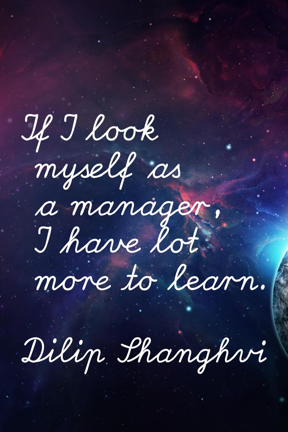 If I look myself as a manager, I have lot more to learn.