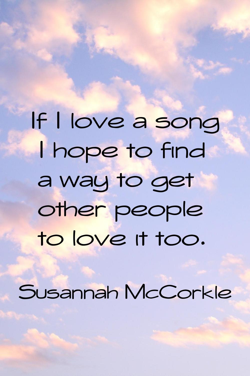 If I love a song I hope to find a way to get other people to love it too.
