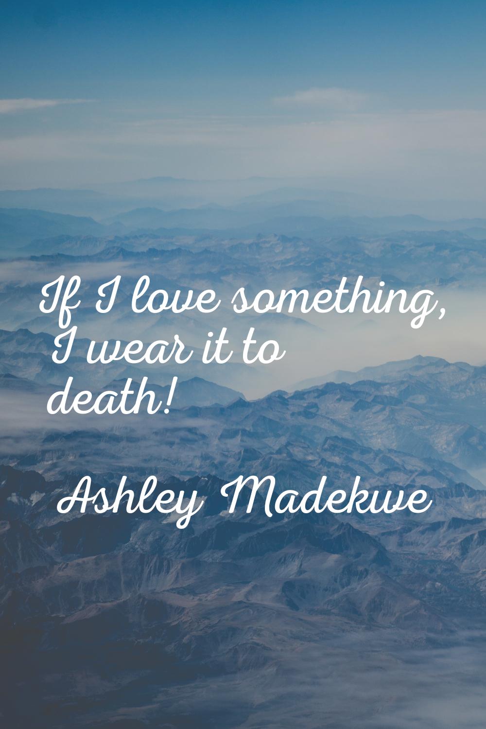 If I love something, I wear it to death!