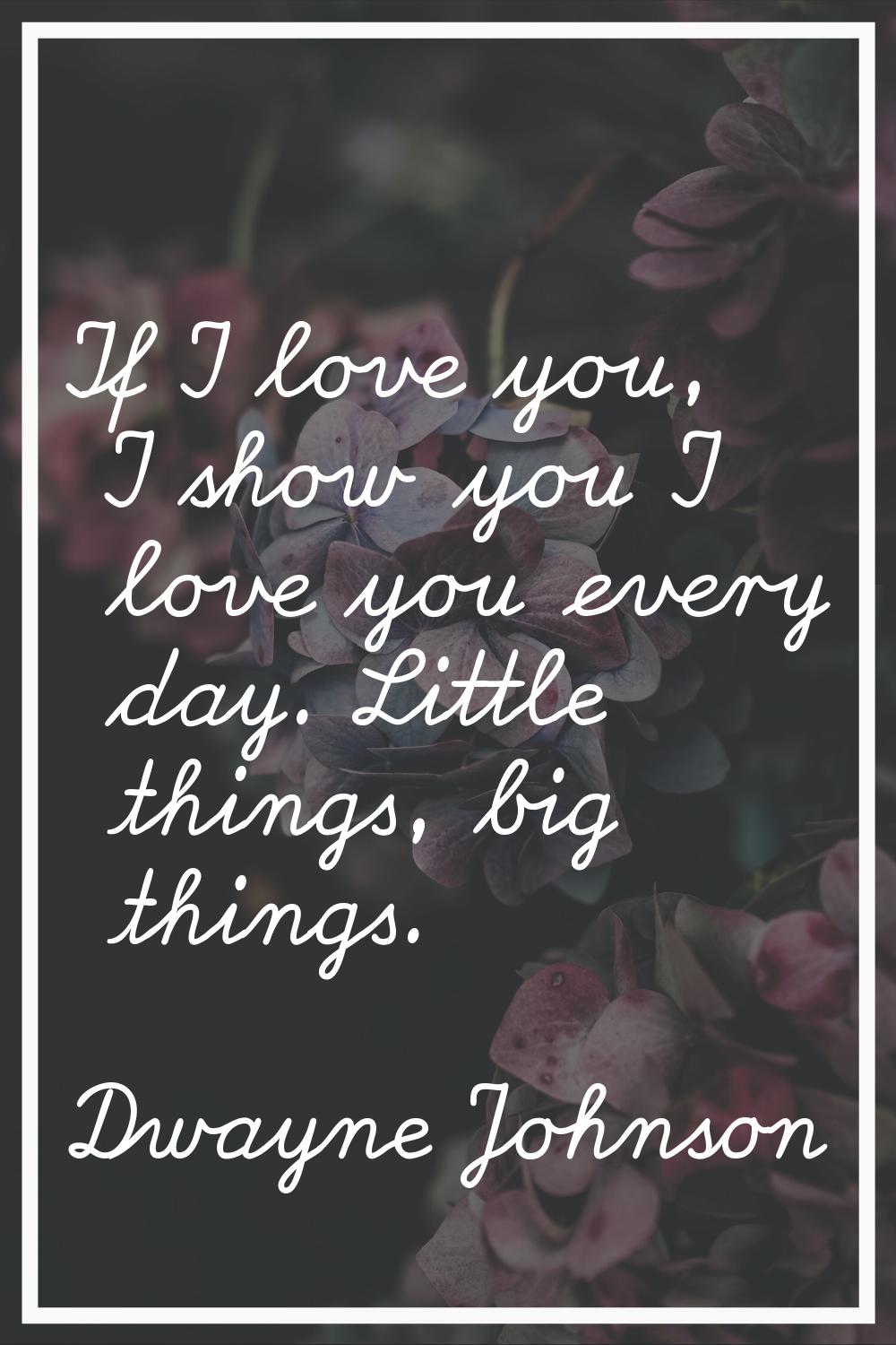 If I love you, I show you I love you every day. Little things, big things.