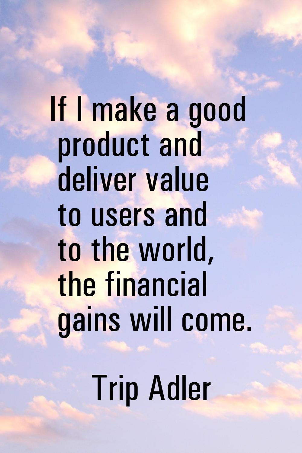 If I make a good product and deliver value to users and to the world, the financial gains will come