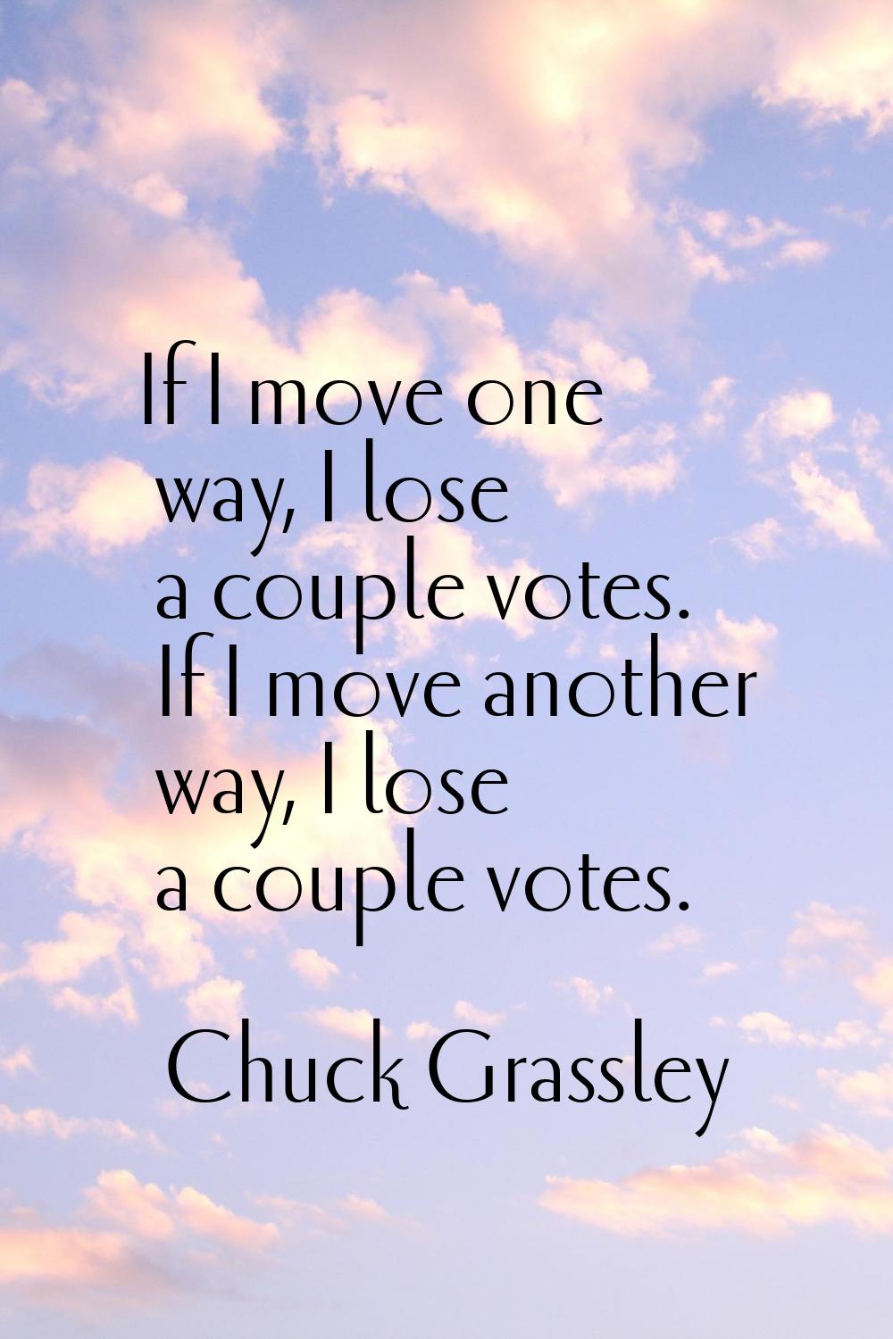 If I move one way, I lose a couple votes. If I move another way, I lose a couple votes.