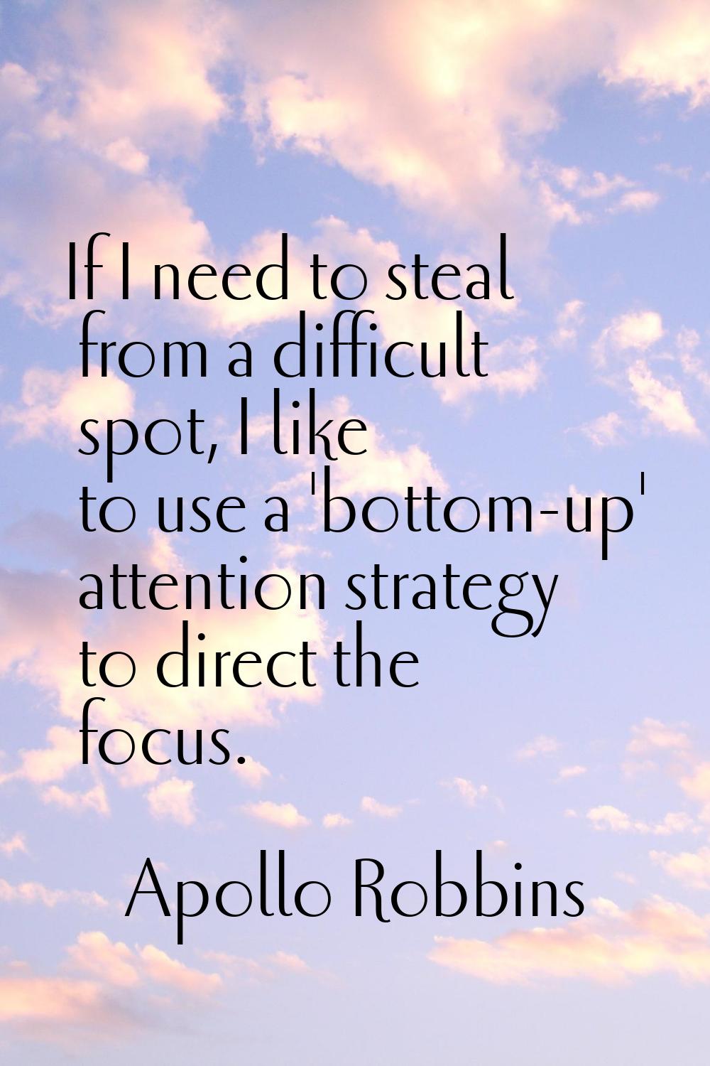 If I need to steal from a difficult spot, I like to use a 'bottom-up' attention strategy to direct 