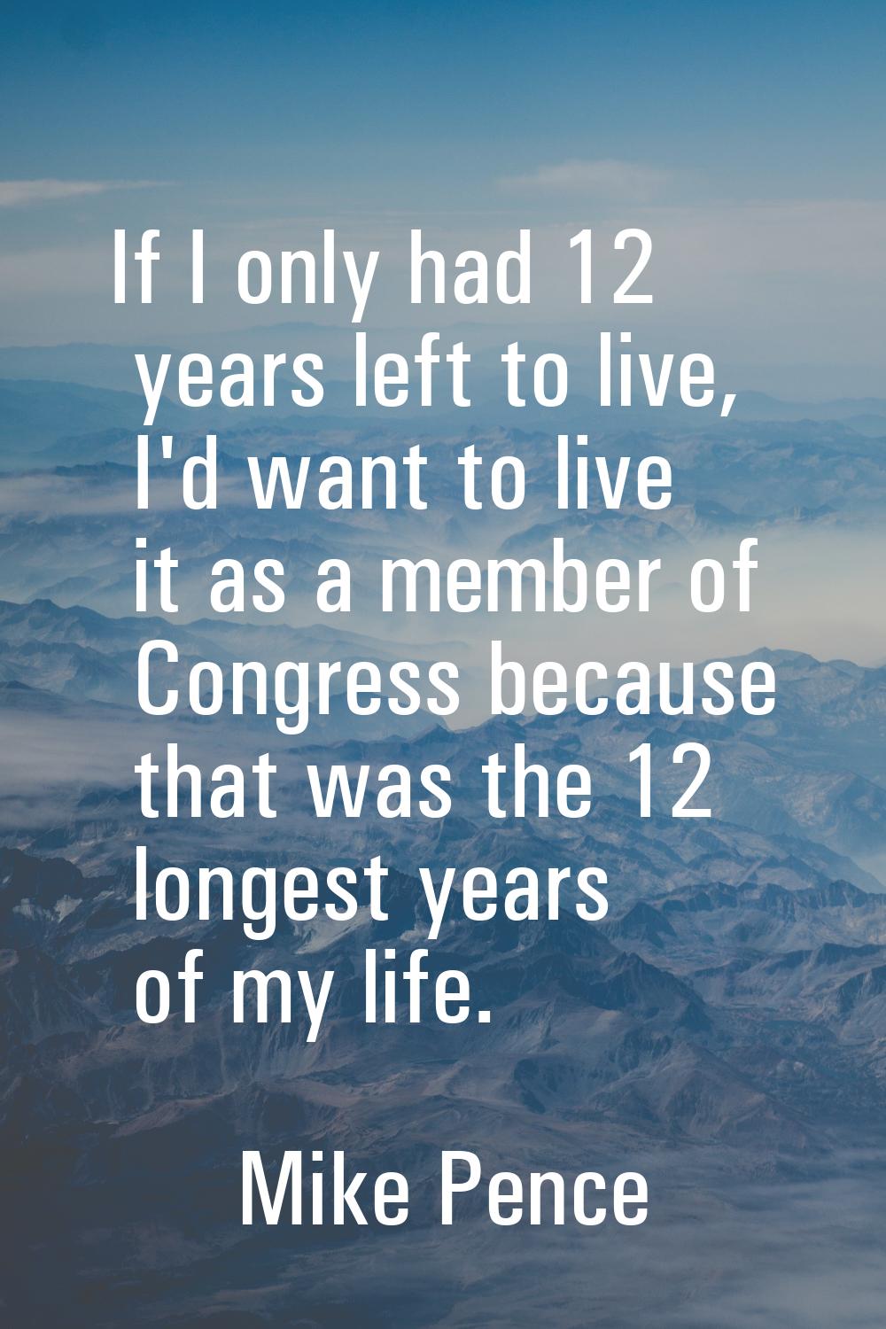 If I only had 12 years left to live, I'd want to live it as a member of Congress because that was t