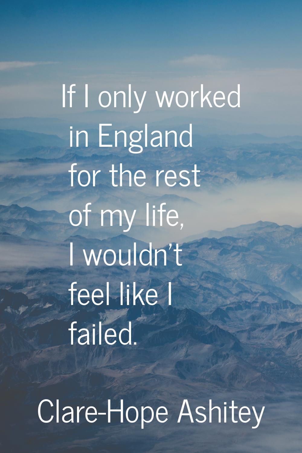 If I only worked in England for the rest of my life, I wouldn't feel like I failed.