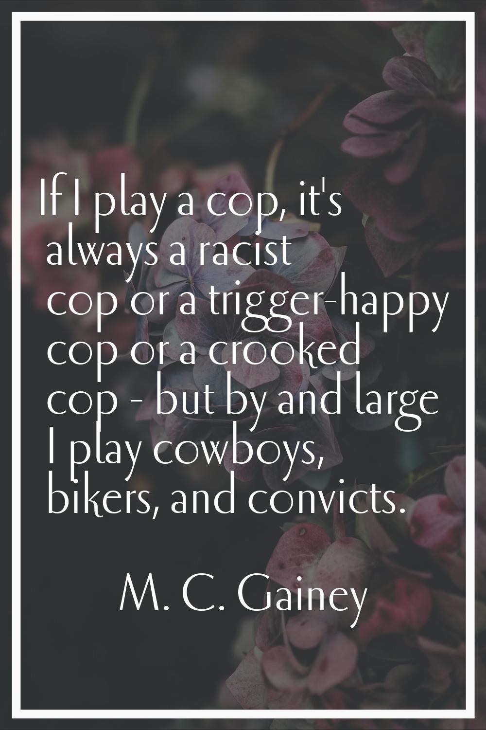 If I play a cop, it's always a racist cop or a trigger-happy cop or a crooked cop - but by and larg