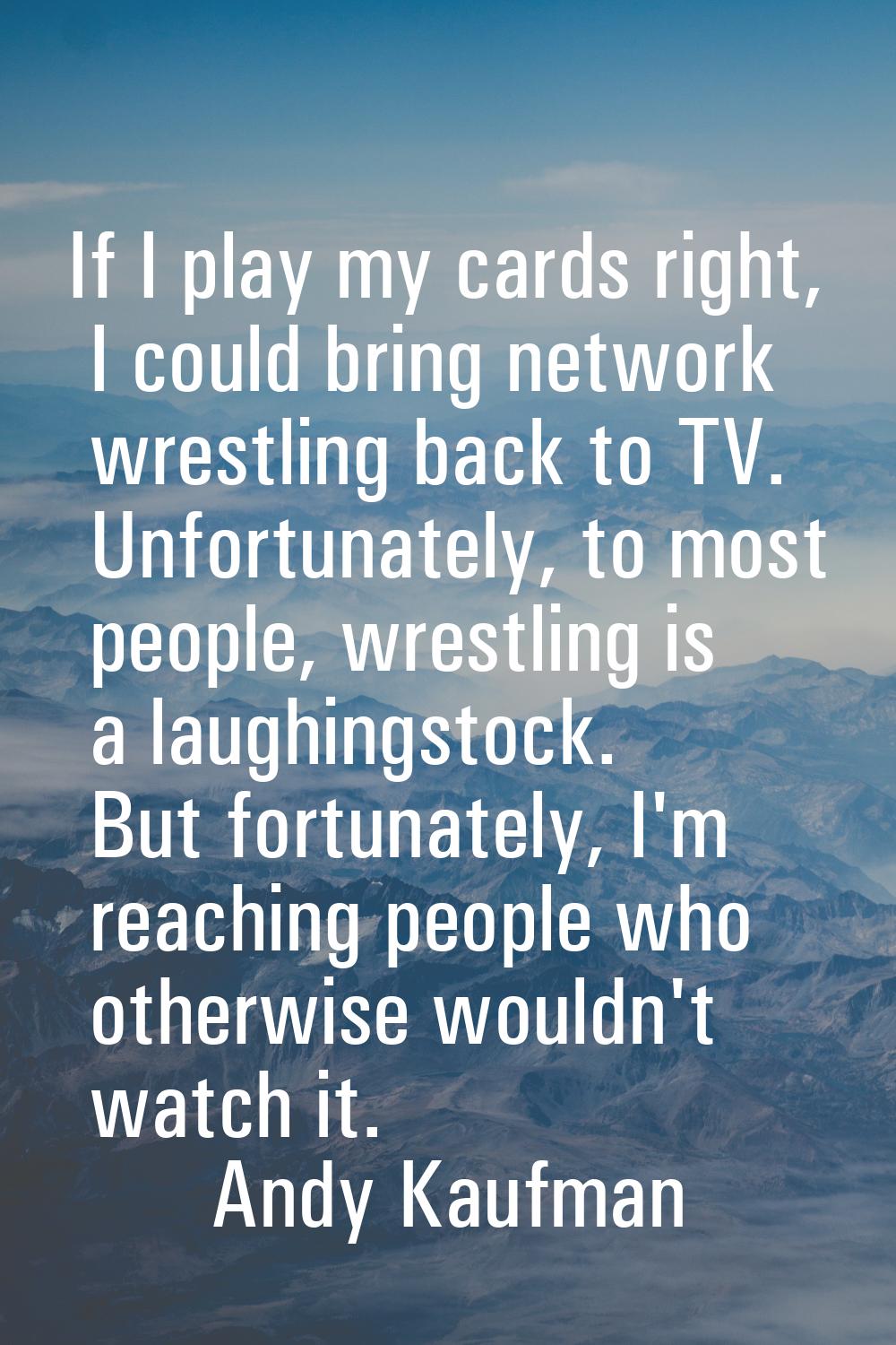 If I play my cards right, I could bring network wrestling back to TV. Unfortunately, to most people