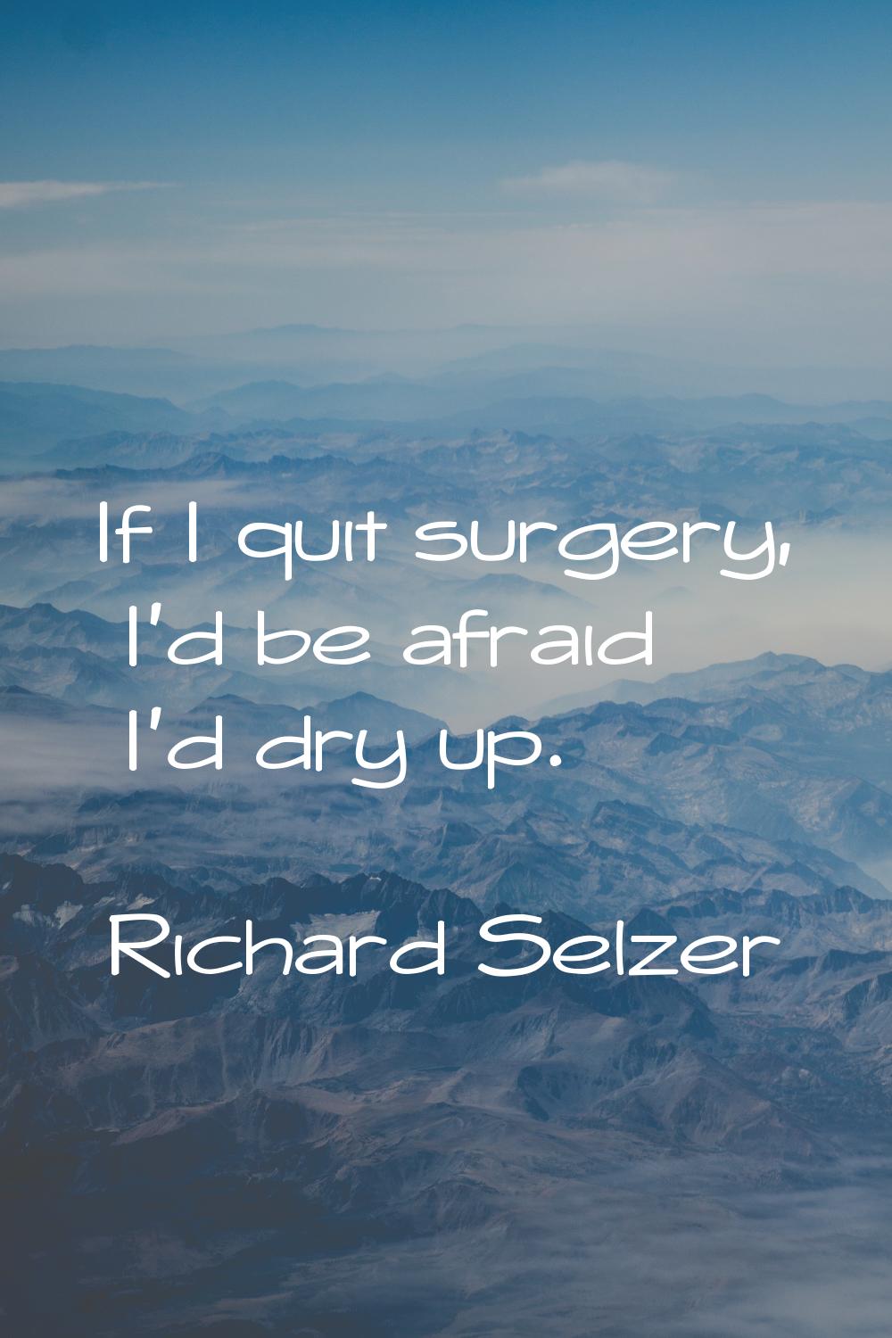 If I quit surgery, I'd be afraid I'd dry up.