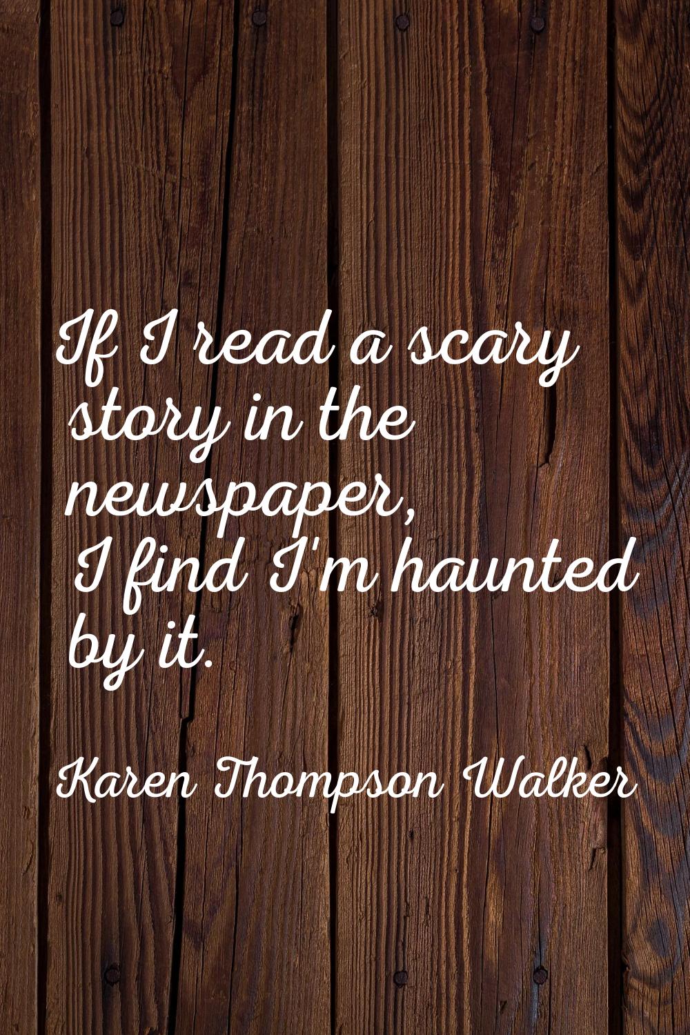 If I read a scary story in the newspaper, I find I'm haunted by it.