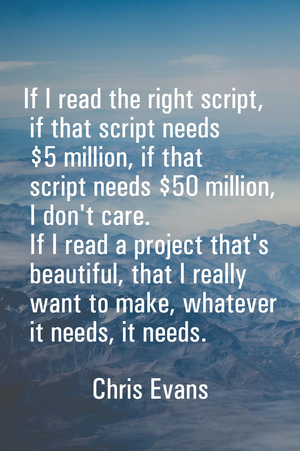 If I read the right script, if that script needs $5 million, if that script needs $50 million, I do