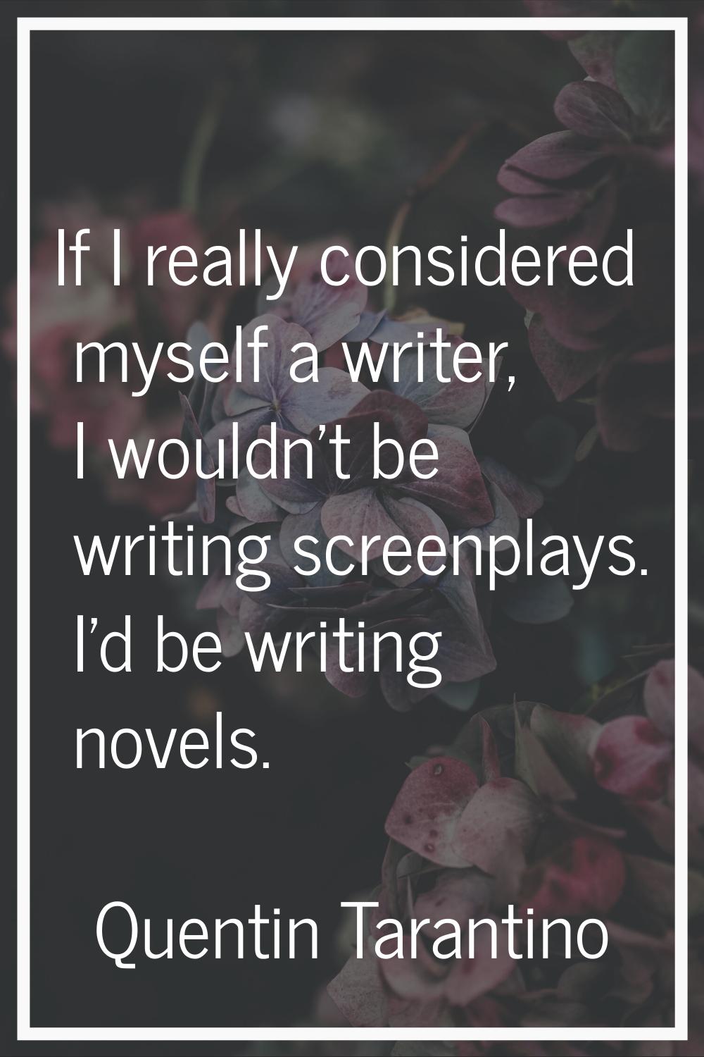 If I really considered myself a writer, I wouldn't be writing screenplays. I'd be writing novels.