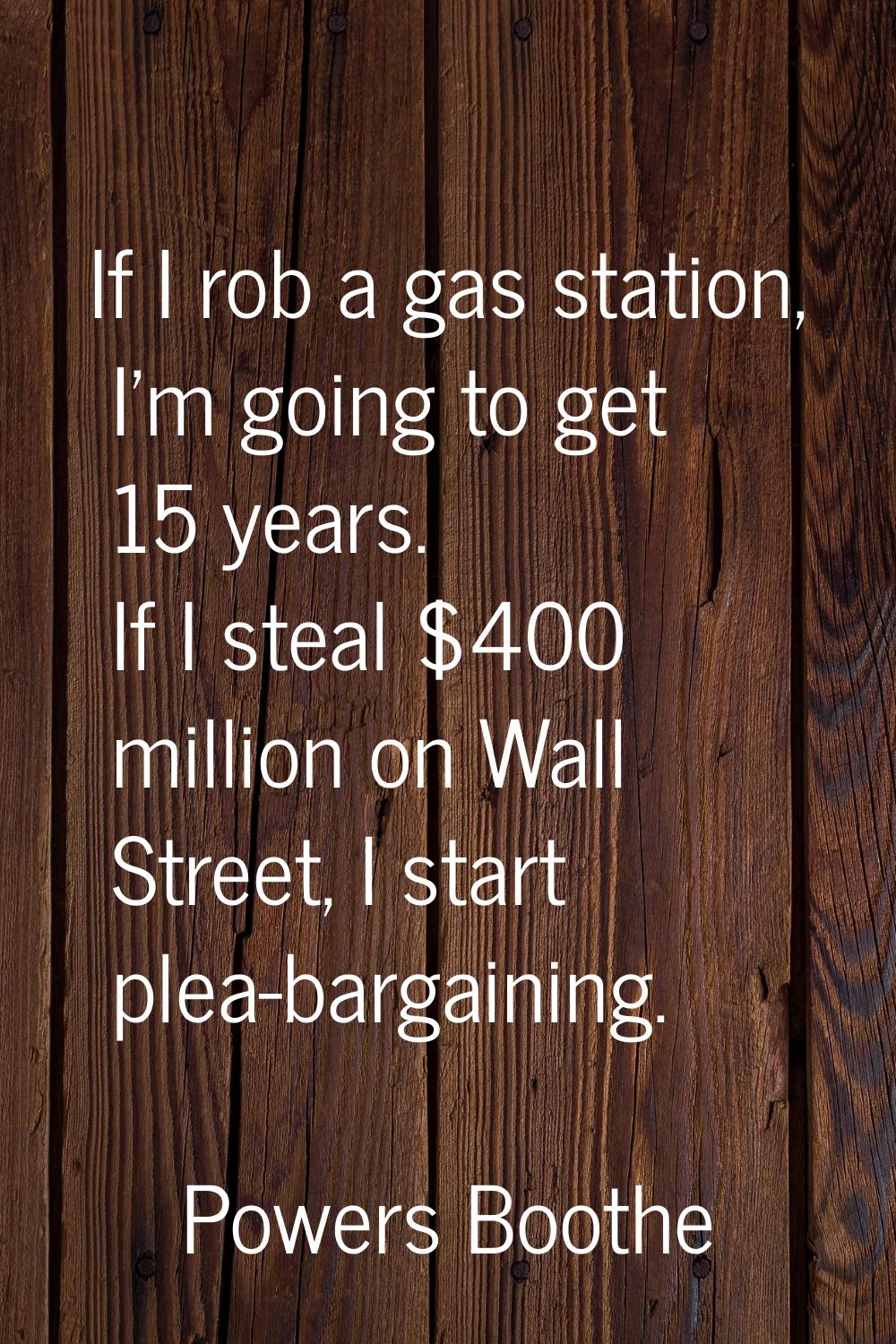 If I rob a gas station, I'm going to get 15 years. If I steal $400 million on Wall Street, I start 