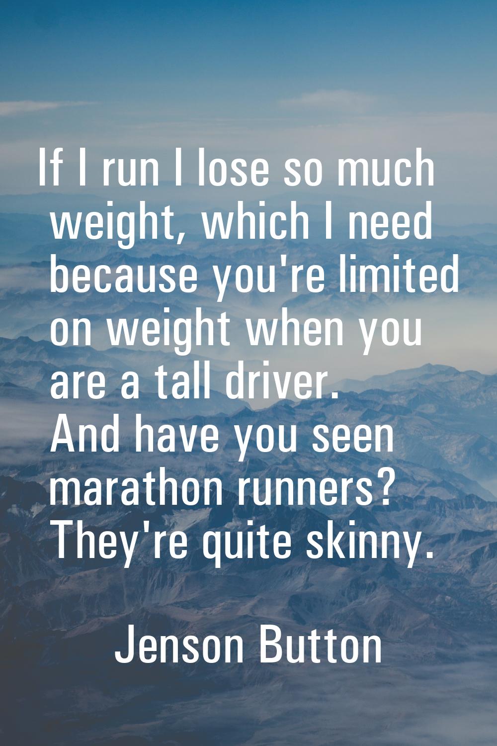 If I run I lose so much weight, which I need because you're limited on weight when you are a tall d