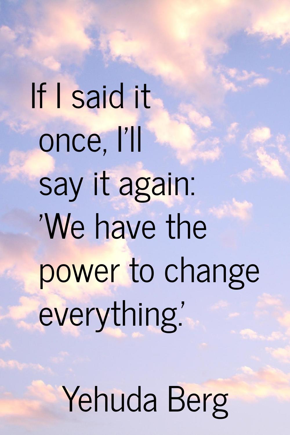 If I said it once, I'll say it again: 'We have the power to change everything.'