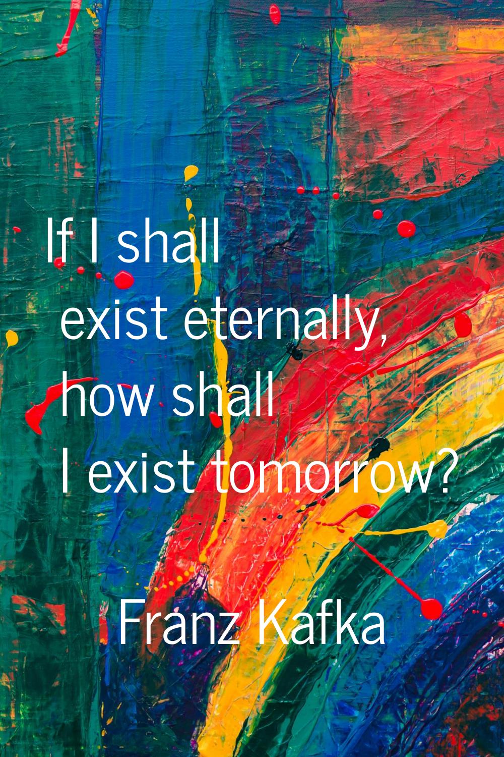 If I shall exist eternally, how shall I exist tomorrow?