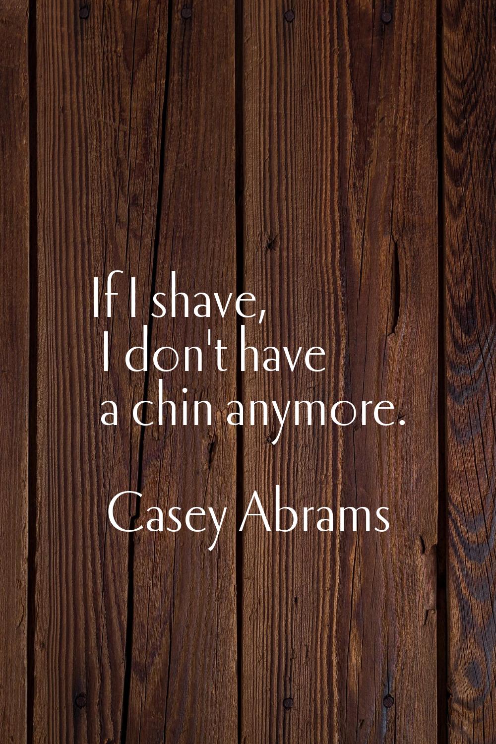 If I shave, I don't have a chin anymore.