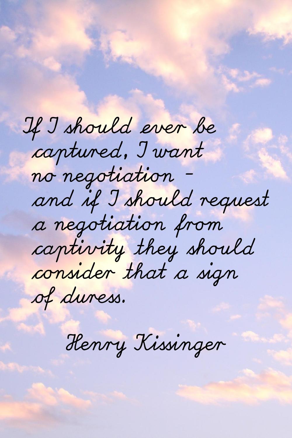 If I should ever be captured, I want no negotiation - and if I should request a negotiation from ca
