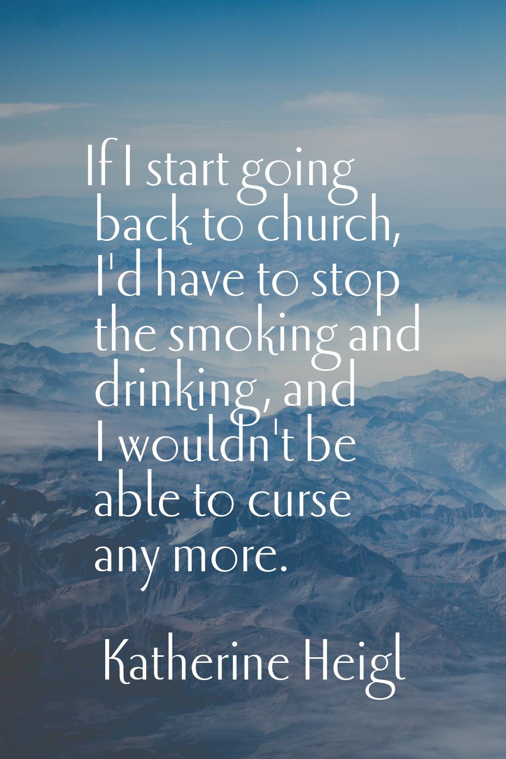 If I start going back to church, I'd have to stop the smoking and drinking, and I wouldn't be able 