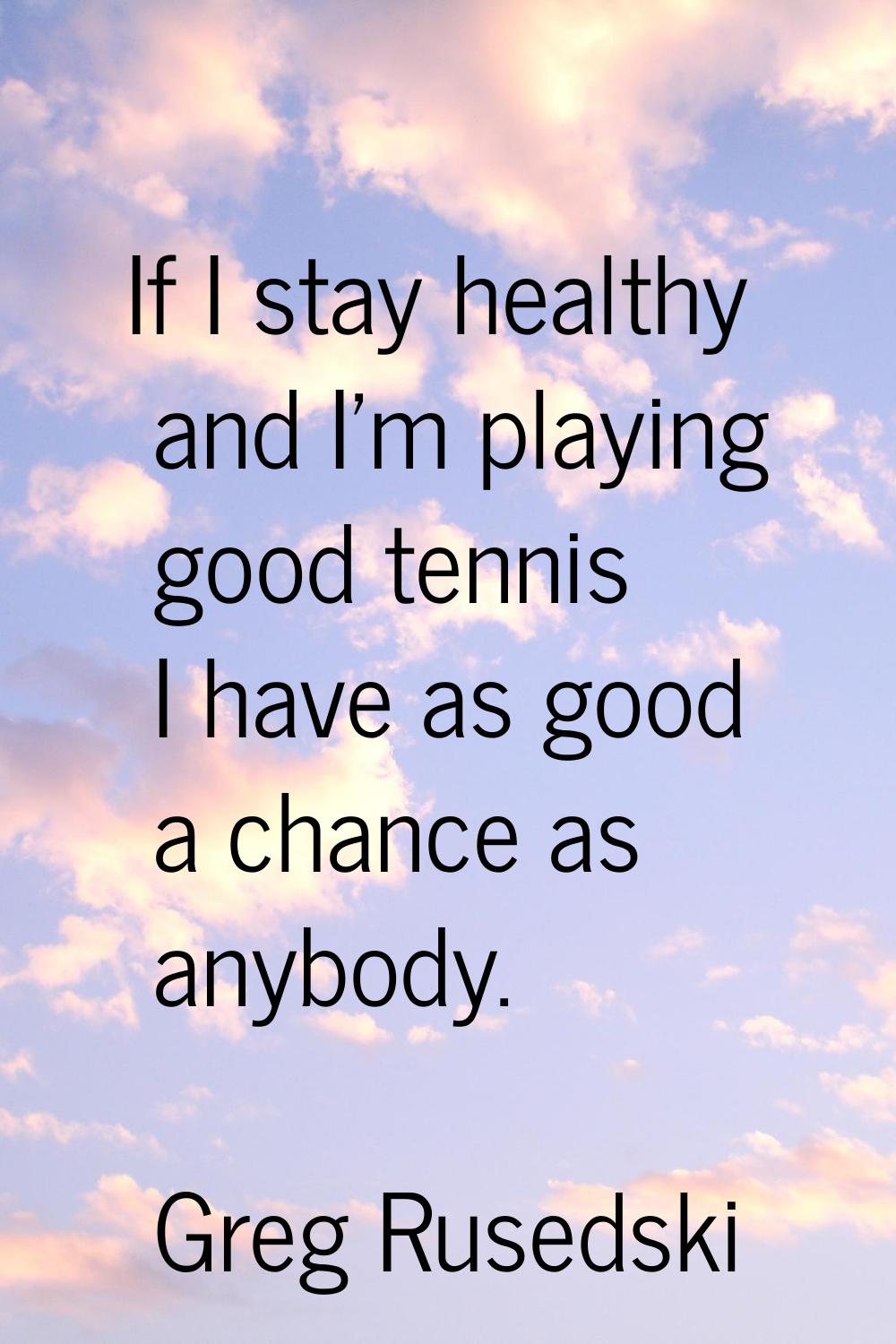 If I stay healthy and I'm playing good tennis I have as good a chance as anybody.